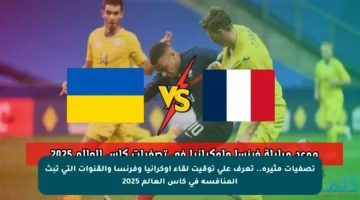 تصفيات مثيرة.. تعرف على توقيت لقاء أوكرانيا وفرنسا والقنوات التي تبث المنافسة في كأس العالم 2025